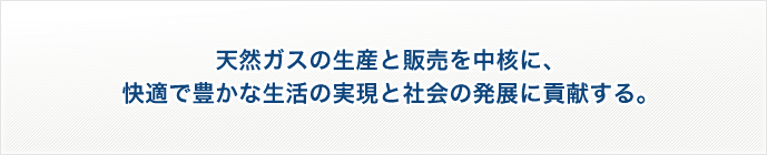 天然ガスの生産と販売と中核に、快適で豊かな生活の実現と社会の発展に貢献する。