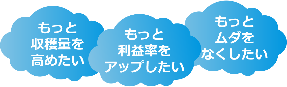 「もっと収穫量を高めたい」「もっと利益率をアップしたい」「もっとムダをなくしたい」