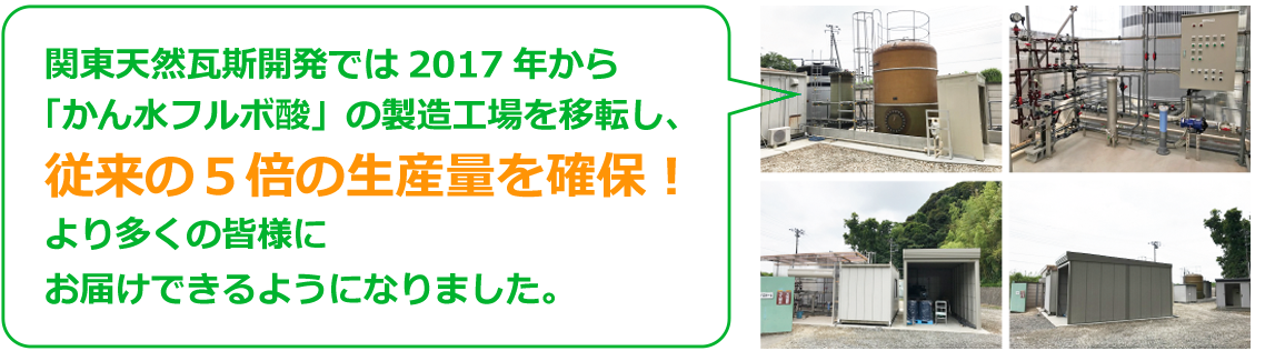 関東天然瓦斯開発では2017年から「かん水フルボ酸」の製造工場を移転し、従来の５倍の生産量を確保！より多くの皆様にお届けできるようになりました。